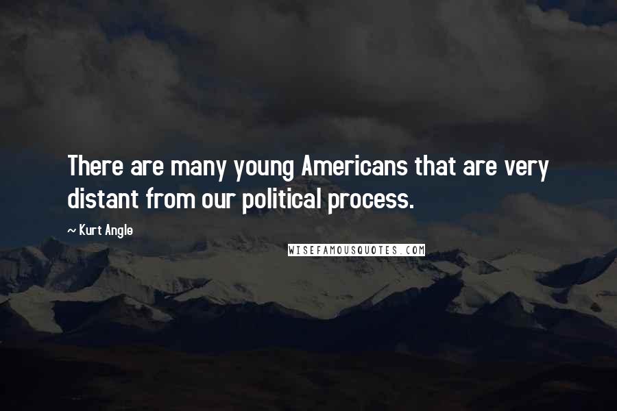 Kurt Angle Quotes: There are many young Americans that are very distant from our political process.