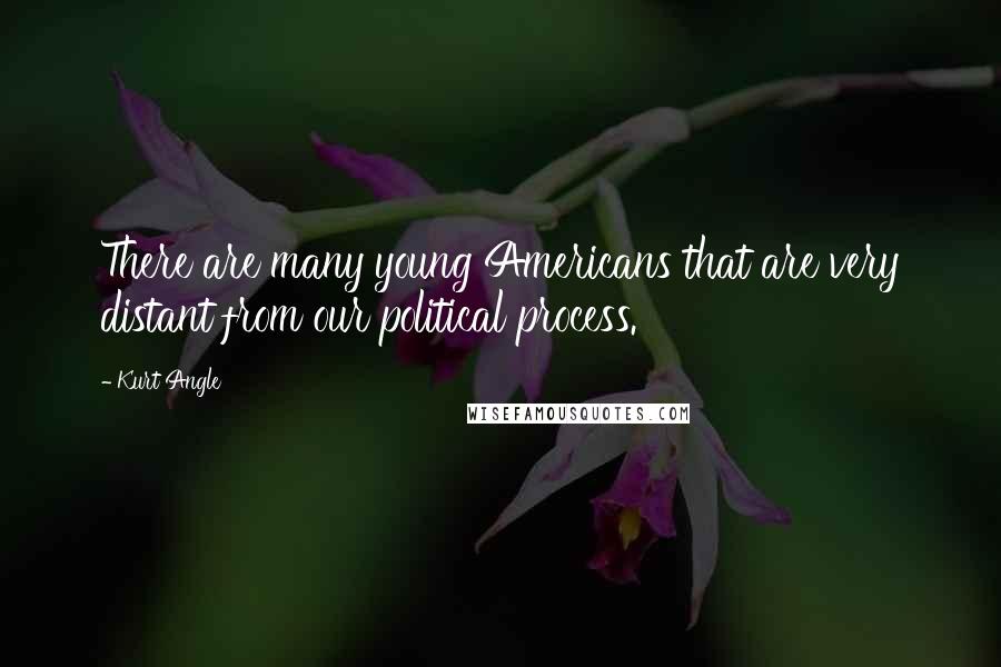 Kurt Angle Quotes: There are many young Americans that are very distant from our political process.