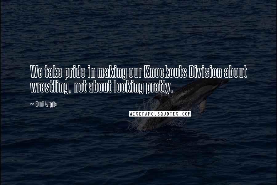 Kurt Angle Quotes: We take pride in making our Knockouts Division about wrestling, not about looking pretty.