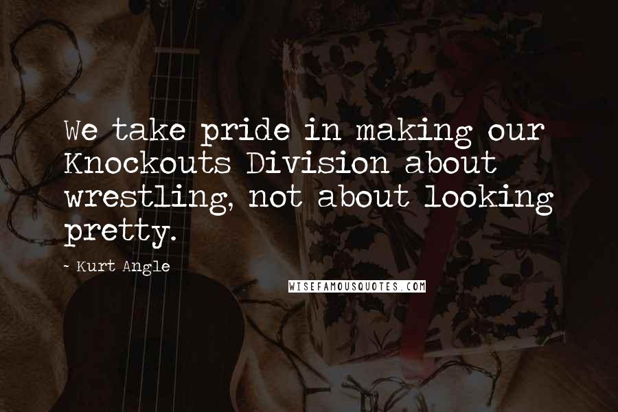 Kurt Angle Quotes: We take pride in making our Knockouts Division about wrestling, not about looking pretty.