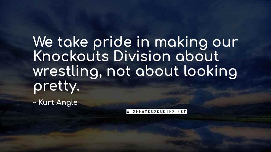 Kurt Angle Quotes: We take pride in making our Knockouts Division about wrestling, not about looking pretty.