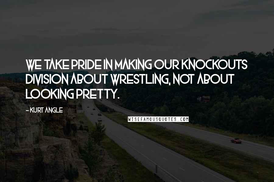 Kurt Angle Quotes: We take pride in making our Knockouts Division about wrestling, not about looking pretty.