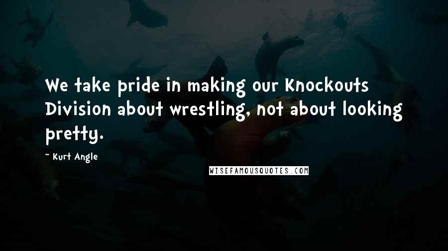 Kurt Angle Quotes: We take pride in making our Knockouts Division about wrestling, not about looking pretty.