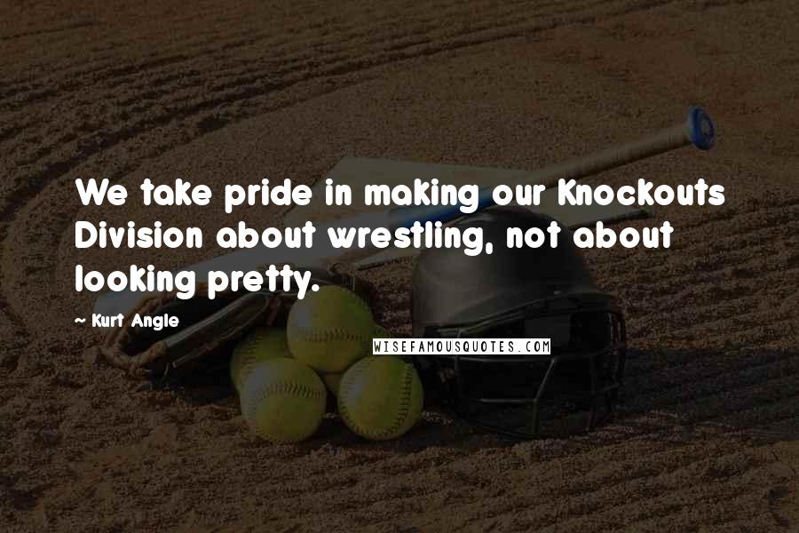 Kurt Angle Quotes: We take pride in making our Knockouts Division about wrestling, not about looking pretty.