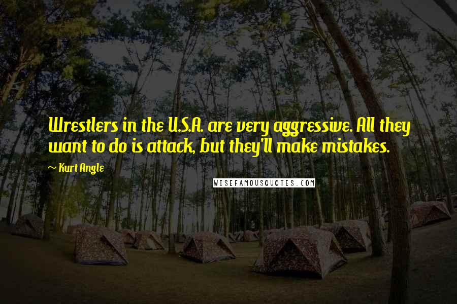 Kurt Angle Quotes: Wrestlers in the U.S.A. are very aggressive. All they want to do is attack, but they'll make mistakes.