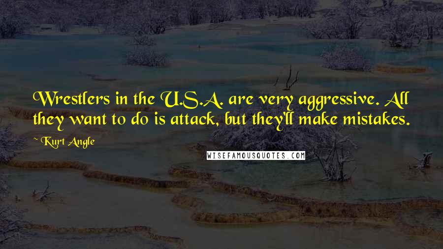 Kurt Angle Quotes: Wrestlers in the U.S.A. are very aggressive. All they want to do is attack, but they'll make mistakes.