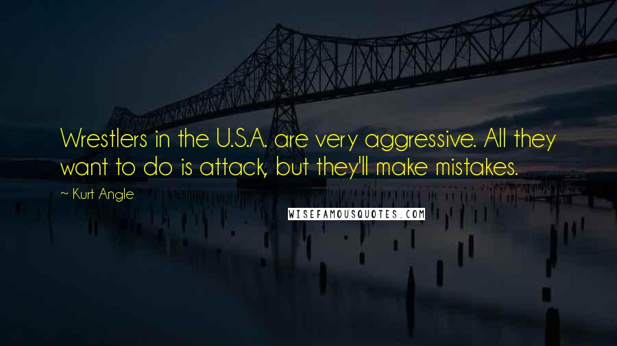 Kurt Angle Quotes: Wrestlers in the U.S.A. are very aggressive. All they want to do is attack, but they'll make mistakes.