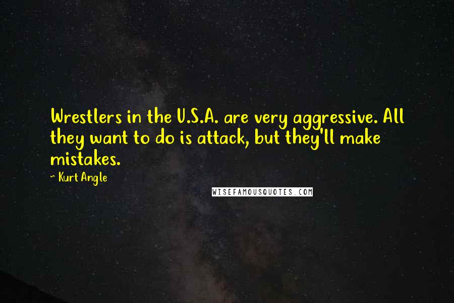 Kurt Angle Quotes: Wrestlers in the U.S.A. are very aggressive. All they want to do is attack, but they'll make mistakes.
