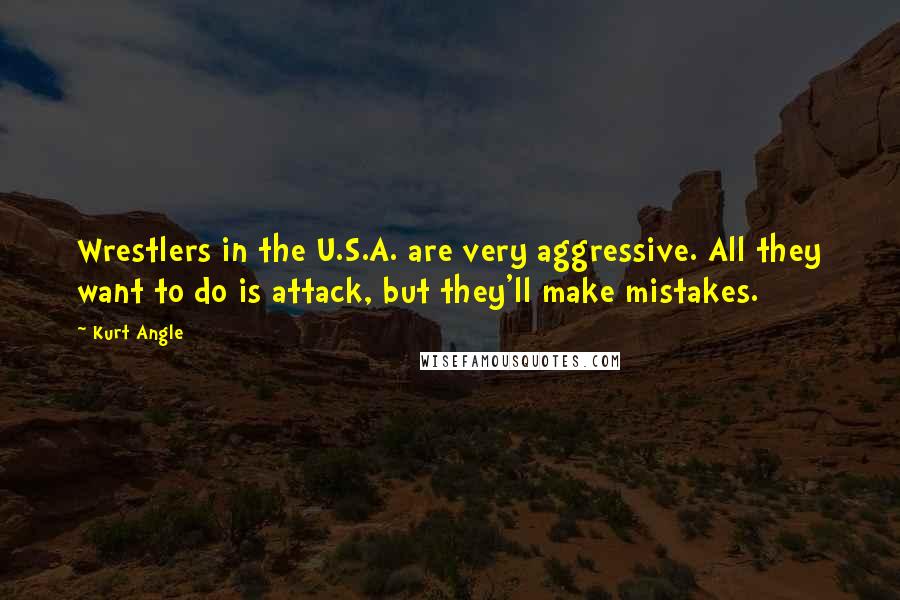 Kurt Angle Quotes: Wrestlers in the U.S.A. are very aggressive. All they want to do is attack, but they'll make mistakes.