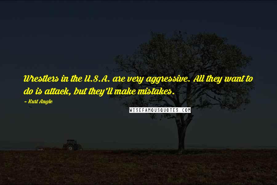 Kurt Angle Quotes: Wrestlers in the U.S.A. are very aggressive. All they want to do is attack, but they'll make mistakes.
