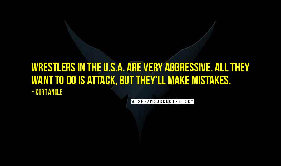 Kurt Angle Quotes: Wrestlers in the U.S.A. are very aggressive. All they want to do is attack, but they'll make mistakes.