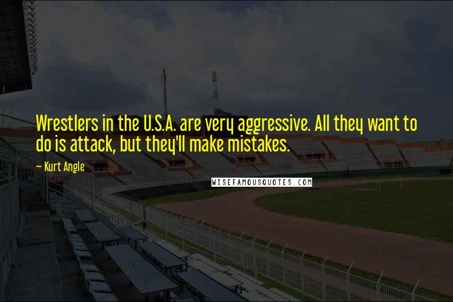 Kurt Angle Quotes: Wrestlers in the U.S.A. are very aggressive. All they want to do is attack, but they'll make mistakes.