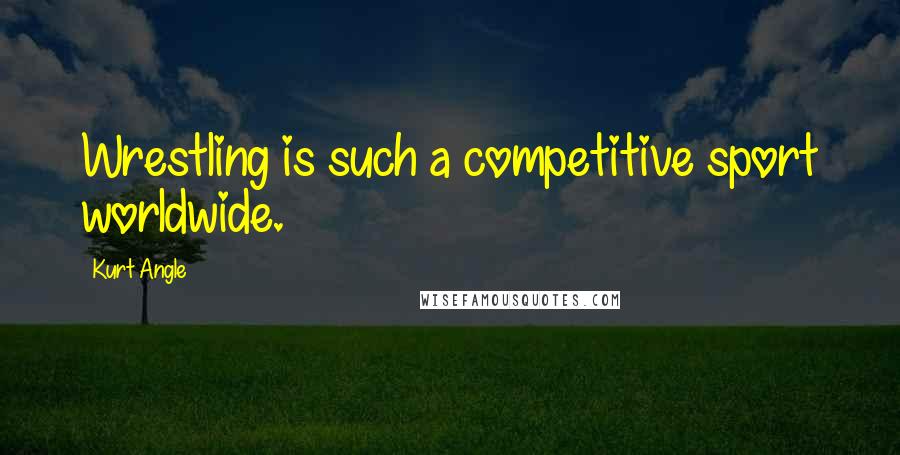 Kurt Angle Quotes: Wrestling is such a competitive sport worldwide.
