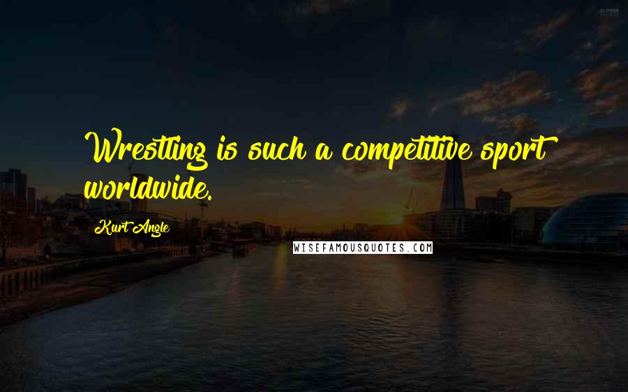 Kurt Angle Quotes: Wrestling is such a competitive sport worldwide.