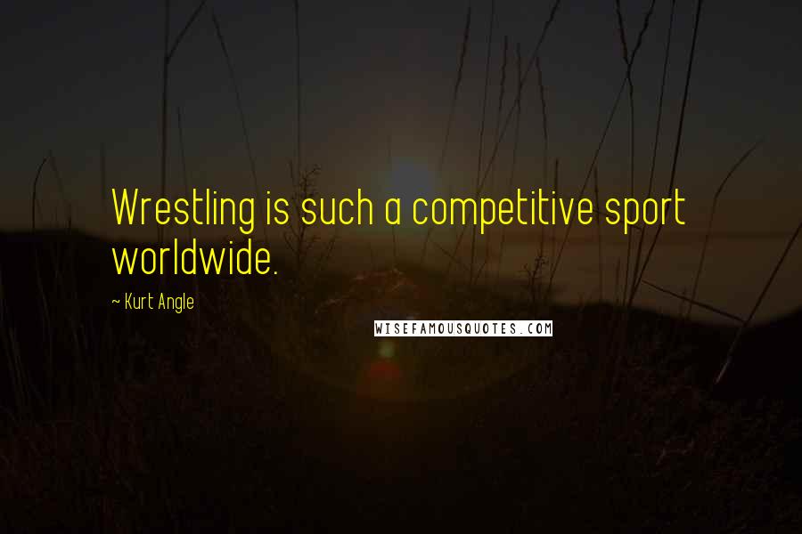 Kurt Angle Quotes: Wrestling is such a competitive sport worldwide.