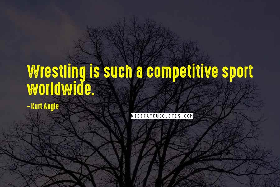 Kurt Angle Quotes: Wrestling is such a competitive sport worldwide.