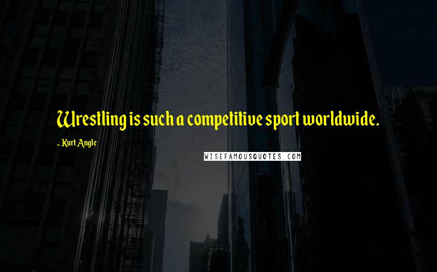 Kurt Angle Quotes: Wrestling is such a competitive sport worldwide.