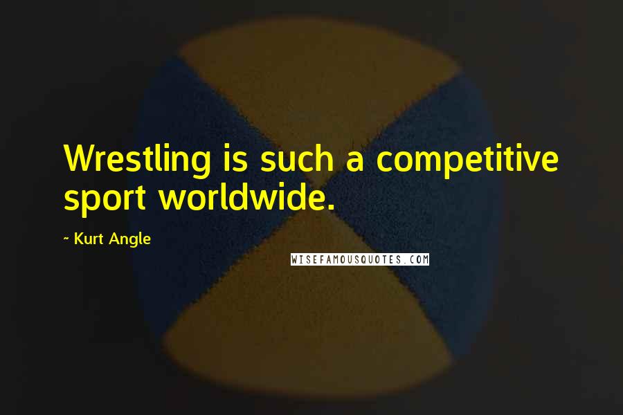 Kurt Angle Quotes: Wrestling is such a competitive sport worldwide.