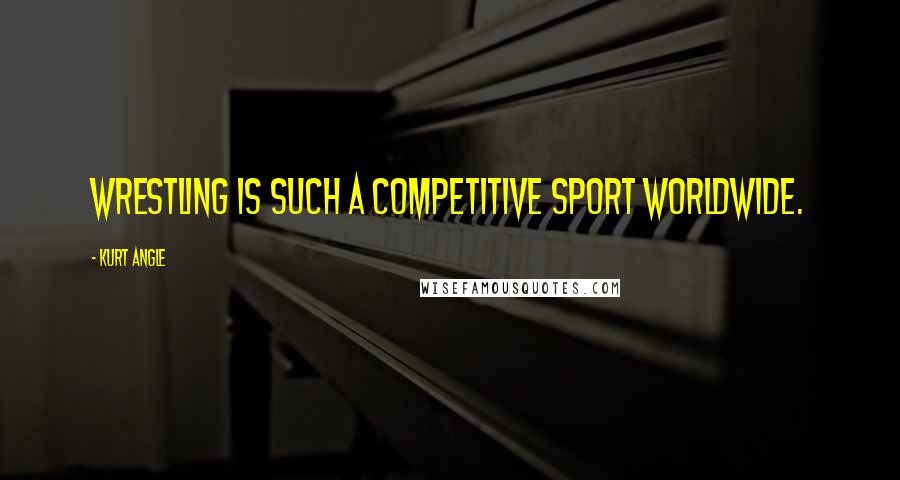 Kurt Angle Quotes: Wrestling is such a competitive sport worldwide.
