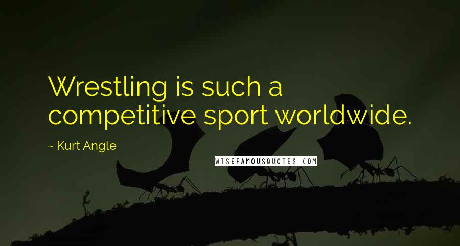 Kurt Angle Quotes: Wrestling is such a competitive sport worldwide.