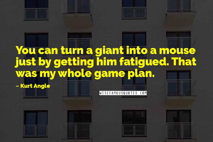 Kurt Angle Quotes: You can turn a giant into a mouse just by getting him fatigued. That was my whole game plan.