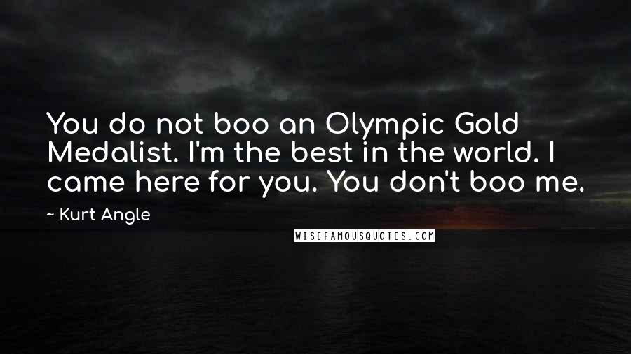 Kurt Angle Quotes: You do not boo an Olympic Gold Medalist. I'm the best in the world. I came here for you. You don't boo me.
