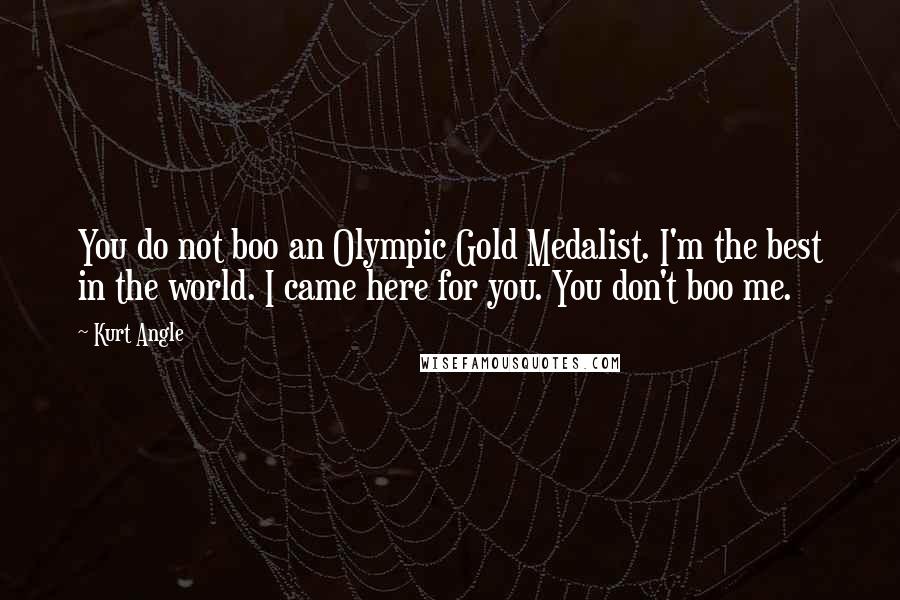 Kurt Angle Quotes: You do not boo an Olympic Gold Medalist. I'm the best in the world. I came here for you. You don't boo me.