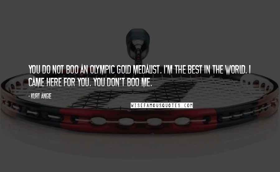 Kurt Angle Quotes: You do not boo an Olympic Gold Medalist. I'm the best in the world. I came here for you. You don't boo me.
