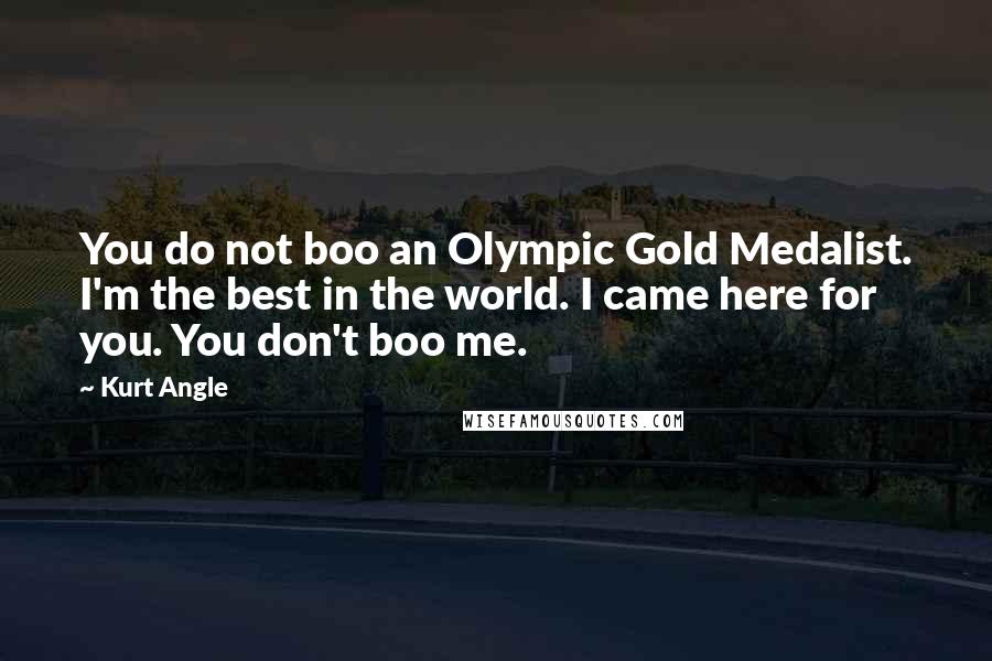 Kurt Angle Quotes: You do not boo an Olympic Gold Medalist. I'm the best in the world. I came here for you. You don't boo me.