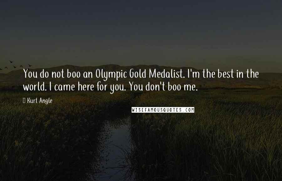 Kurt Angle Quotes: You do not boo an Olympic Gold Medalist. I'm the best in the world. I came here for you. You don't boo me.