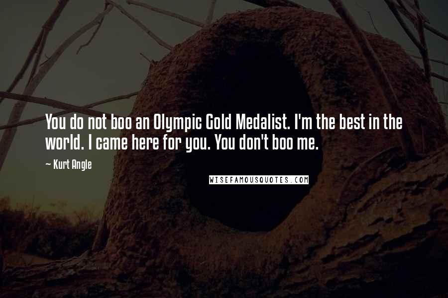 Kurt Angle Quotes: You do not boo an Olympic Gold Medalist. I'm the best in the world. I came here for you. You don't boo me.