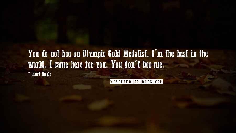 Kurt Angle Quotes: You do not boo an Olympic Gold Medalist. I'm the best in the world. I came here for you. You don't boo me.