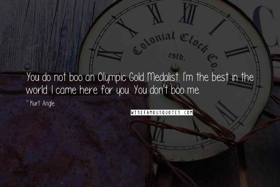 Kurt Angle Quotes: You do not boo an Olympic Gold Medalist. I'm the best in the world. I came here for you. You don't boo me.