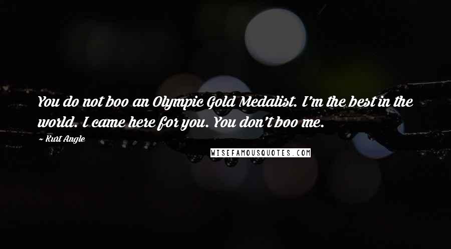 Kurt Angle Quotes: You do not boo an Olympic Gold Medalist. I'm the best in the world. I came here for you. You don't boo me.