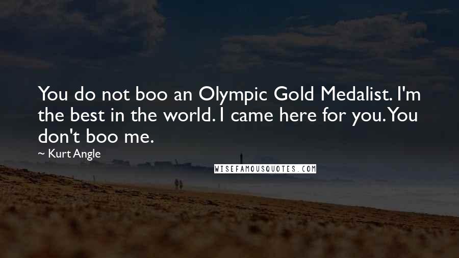 Kurt Angle Quotes: You do not boo an Olympic Gold Medalist. I'm the best in the world. I came here for you. You don't boo me.
