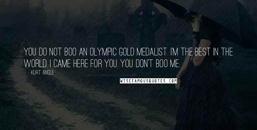 Kurt Angle Quotes: You do not boo an Olympic Gold Medalist. I'm the best in the world. I came here for you. You don't boo me.