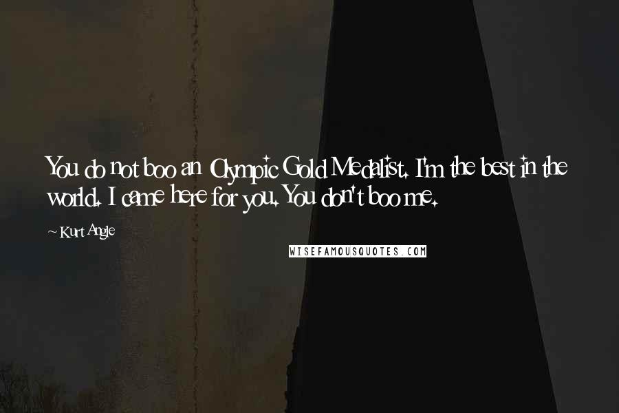 Kurt Angle Quotes: You do not boo an Olympic Gold Medalist. I'm the best in the world. I came here for you. You don't boo me.