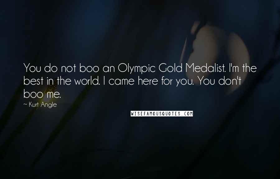 Kurt Angle Quotes: You do not boo an Olympic Gold Medalist. I'm the best in the world. I came here for you. You don't boo me.