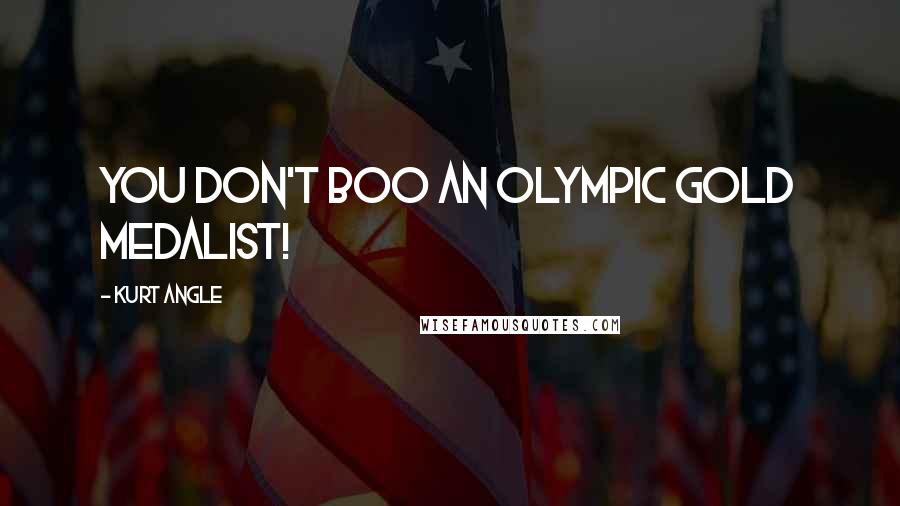 Kurt Angle Quotes: You don't BOO an Olympic Gold Medalist!