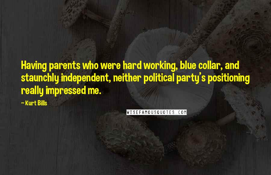 Kurt Bills Quotes: Having parents who were hard working, blue collar, and staunchly independent, neither political party's positioning really impressed me.