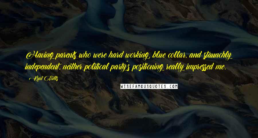 Kurt Bills Quotes: Having parents who were hard working, blue collar, and staunchly independent, neither political party's positioning really impressed me.