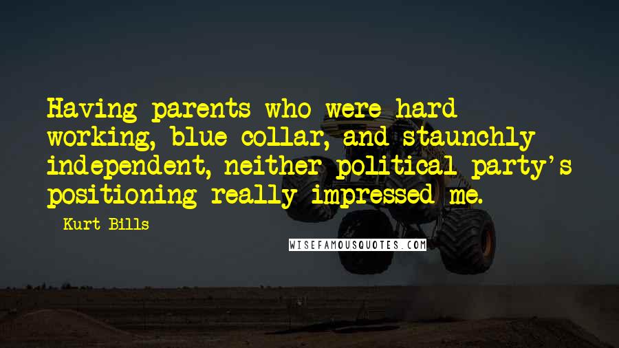 Kurt Bills Quotes: Having parents who were hard working, blue collar, and staunchly independent, neither political party's positioning really impressed me.