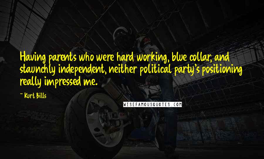 Kurt Bills Quotes: Having parents who were hard working, blue collar, and staunchly independent, neither political party's positioning really impressed me.