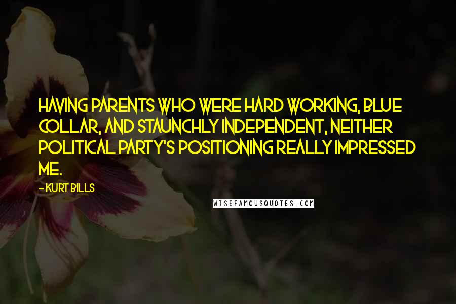 Kurt Bills Quotes: Having parents who were hard working, blue collar, and staunchly independent, neither political party's positioning really impressed me.