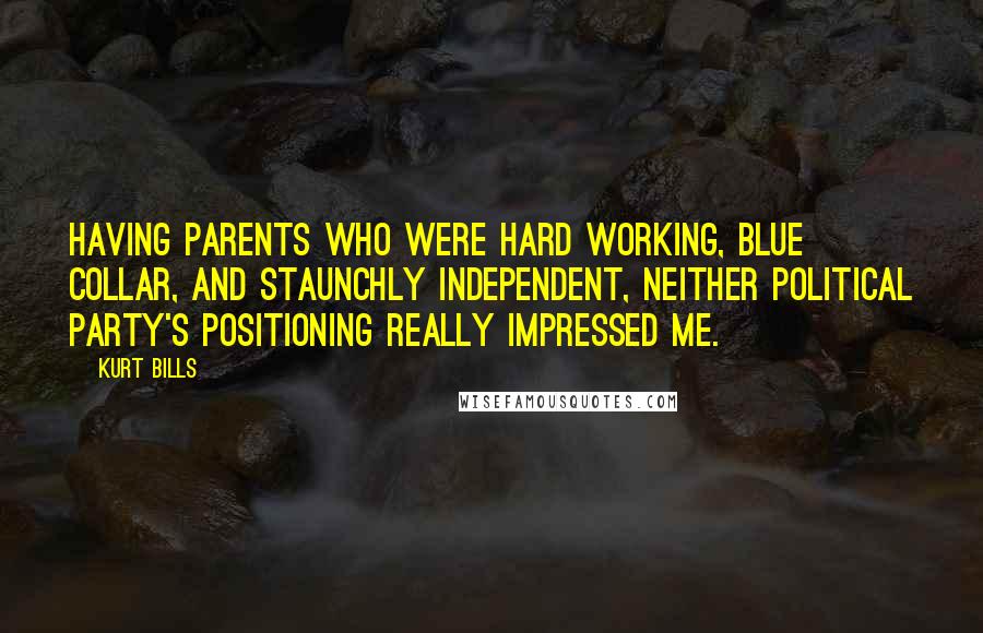 Kurt Bills Quotes: Having parents who were hard working, blue collar, and staunchly independent, neither political party's positioning really impressed me.