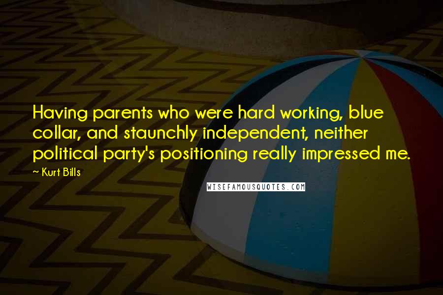 Kurt Bills Quotes: Having parents who were hard working, blue collar, and staunchly independent, neither political party's positioning really impressed me.