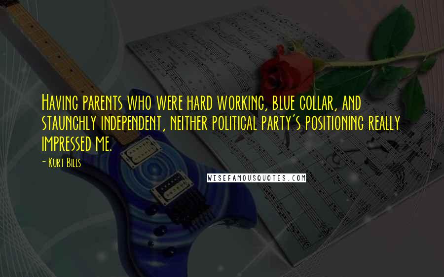 Kurt Bills Quotes: Having parents who were hard working, blue collar, and staunchly independent, neither political party's positioning really impressed me.