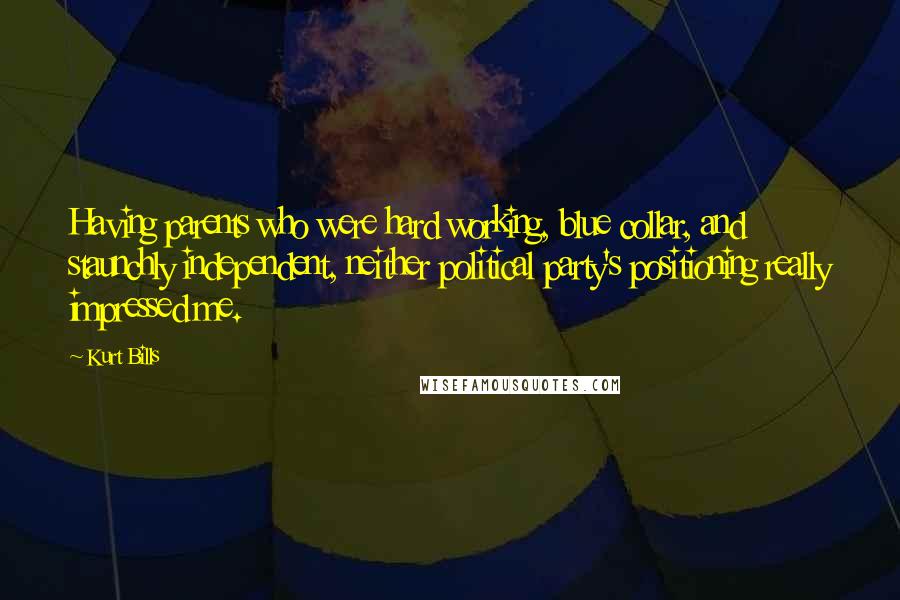 Kurt Bills Quotes: Having parents who were hard working, blue collar, and staunchly independent, neither political party's positioning really impressed me.