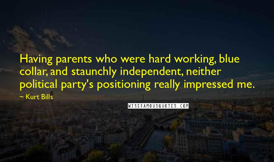 Kurt Bills Quotes: Having parents who were hard working, blue collar, and staunchly independent, neither political party's positioning really impressed me.