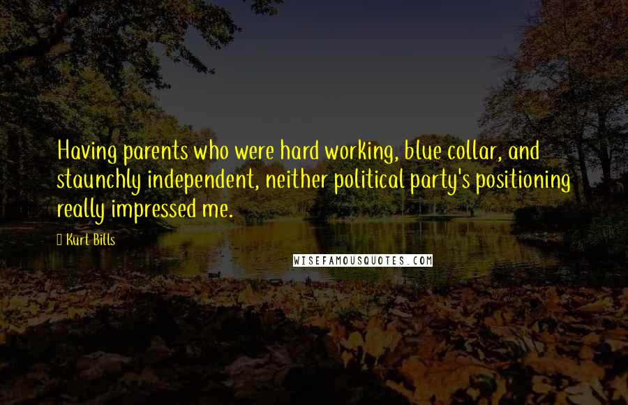 Kurt Bills Quotes: Having parents who were hard working, blue collar, and staunchly independent, neither political party's positioning really impressed me.
